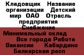 Кладовщик › Название организации ­ Детский мир, ОАО › Отрасль предприятия ­ Снабжение › Минимальный оклад ­ 25 000 - Все города Работа » Вакансии   . Кабардино-Балкарская респ.,Нальчик г.